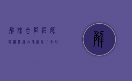 解除合同后还能继续履行吗（解除了合同）