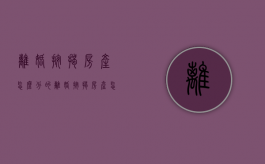 离婚 按揭房产怎么分的（离婚按揭房产怎么分配）