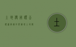 土地使用证公证继承该如何办理（土地使用证公证处公正后法律效力吗）