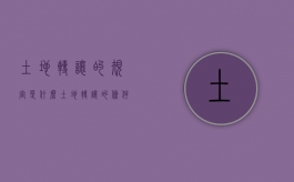 土地转让的规定是什么（土地转让的条件有哪些）