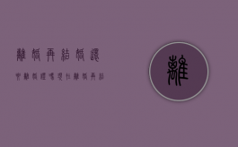 离婚再结婚还要离婚证吗现在（离婚再结婚还要离婚证吗女方）