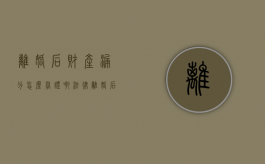 离婚后财产漏分怎么举证啊法律（离婚后财产漏分怎么举证啊怎么处理）