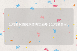 公司债权债务未结清怎么办（公司债务hd）