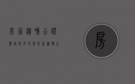 房屋遗嘱公证费用是多少钱（房产遗嘱公证费用标准）