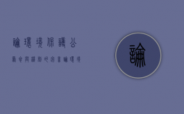 论环境保护公众参与机制的完善（论环境保护公众参与机制的完善与发展）