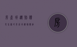 房产拆迁赔偿是怎样的（房屋拆迁补偿细则）