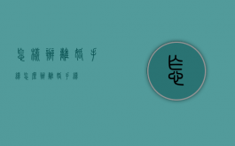 怎样办离婚手续（怎么办离婚手续）