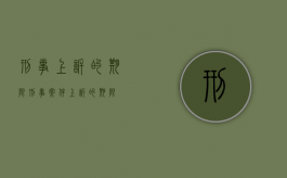 刑事上诉的期限（刑事案件上诉的期限）