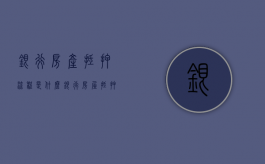 银行房产抵押流程是什么？（银行房屋抵押流程和时间）
