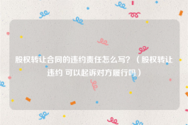 股权转让合同的违约责任怎么写？（股权转让违约 可以起诉对方履行吗）