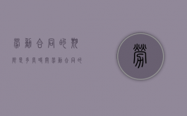 劳动合同的期限是多长时间（劳动合同的合同期限）