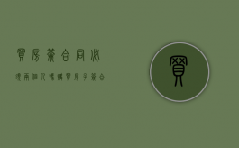 买房签合同必须两个人吗（购买房子签合同需要夫妻全签吗）