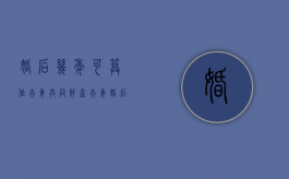 婚后几年可算作夫妻共同财产（夫妻婚后几年有共同财产）