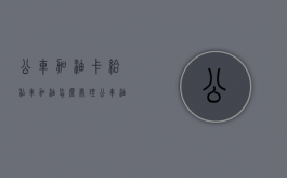 公车加油卡给私车加油怎么处理（公车油卡私用严重违反）