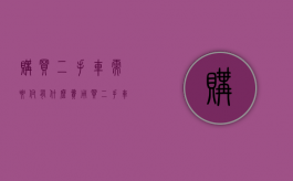购买二手车需要付有什么费用（买二手车需要产生什么费用）