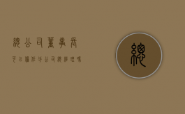 总公司董事长可以担任分公司总经理吗（总公司能任命子公司职位）
