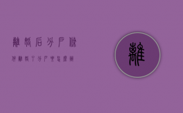 离婚后分户条件（离婚了分户要怎么办）