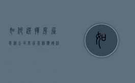 如何选择房屋装修公司,房屋装修应该注意哪些问题呢（装修新房公司如何选择）