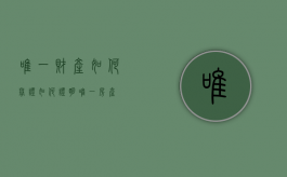 唯一财产如何举证（如何证明唯一房产）