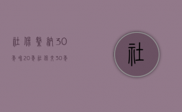社保缴纳30年和20年（社保交30年和20年区别）