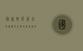 国家对房屋征收补偿是什么政策（国家房屋征收政策有哪些）