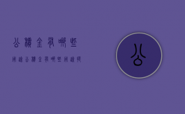 公积金有哪些用途?（公积金有哪些用途提取条件）