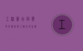 工程签合同需要什么材料（工程合同怎么签有效）