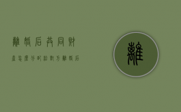 离婚后共同财产怎么分配给对方（离婚后夫妻共同财产的分割）
