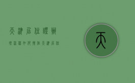 天津居住证办理流程如何操作（天津居住证办理方法）