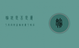 嫁妆是不是属于共同财产（嫁妆属于婚后共同财产吗）