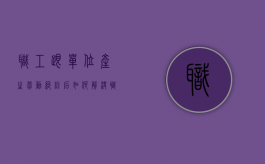 职工跟单位产生劳动纠纷后如何解决（职工与用人单位发生劳动争议）