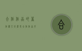 合作作品的著作权人（什么是合作作品其著作权的归属和行使有何特殊性）