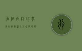 行纪合同的费用由谁承担（行纪合同的费用由谁承担责任）