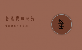 基本农田征收补助标准是多少？（2021年基本农田征地补偿标准）