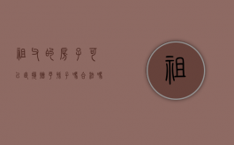 祖父的房子可以直接赠予孙子吗合法吗（祖父的房子可以直接赠予孙子吗知乎）