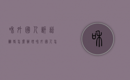 和外国人诉讼离婚怎么办理（和外国人怎么离婚,外国人不在国内）
