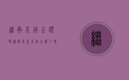 继承不用公证吗（继承房产不用公证了吗）