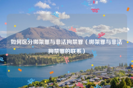 如何区分绑架罪与非法拘禁罪（绑架罪与非法拘禁罪的联系）