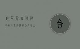 合同订立阶段包括的环节没有（合同订立主要包括哪两个阶段）