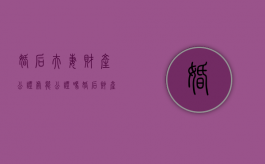 婚后夫妻财产公证处能公证吗？（婚后财产是否可以公证）