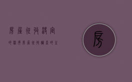 房屋征收决定的程序（房屋征收调查的主要内容及认定的程序是什么）