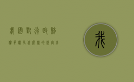 我国对行政赔偿范围有什么样的规定（我国行政赔偿的范围的内容和特点是什么）