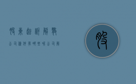 股东起诉解散公司条件有哪些呢（公司解散后股东起诉股东）