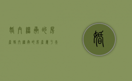 婚内继承的房产（婚内继承的房产属于夫妻共同财产吗）