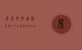 房产抵押贷款能贷多少钱,能贷几年（房产抵押贷款最多能贷几年）