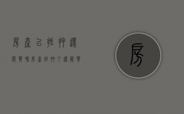 房产已抵押还能买吗（房产抵押了还能买吗）