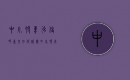 中小股东行使股东要如何诉权（中小股东权益的保护会遇到哪些问题）