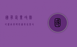 国有企业改制的规定有哪些（国有企业改制政策有哪些）