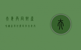 夫妻共同财产和遗产有什么区别（夫妻共同财产的继承人）