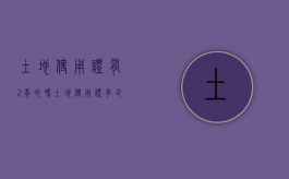 土地使用证有2年的吗（土地使用证多少年失效）